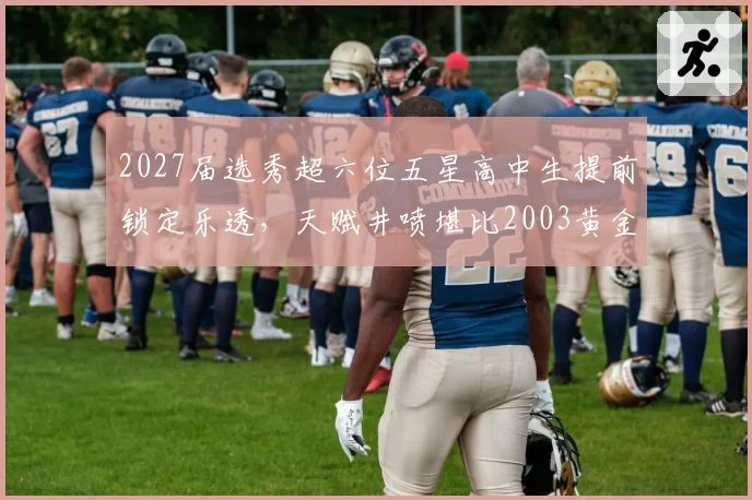 2027届选秀超六位五星高中生提前锁定乐透,天赋井喷堪比2003黄金一代