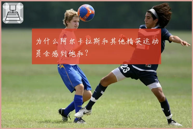 为什么阿尔卡拉斯和其他精英运动员会感到饱和？