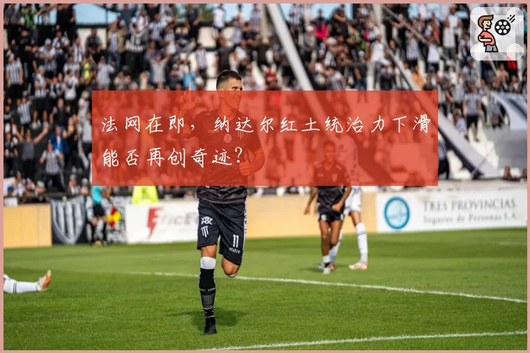 法网在即,纳达尔红土统治力下滑能否再创奇迹?