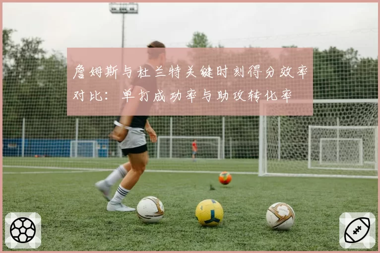 詹姆斯与杜兰特关键时刻得分效率对比:单打成功率与助攻转化率