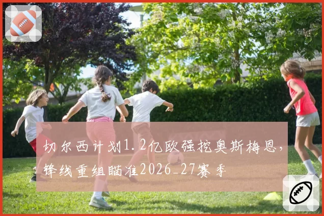 切尔西计划1.2亿欧强挖奥斯梅恩,锋线重组瞄准2026_27赛季