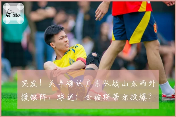 突发!关辛确认广东队战山东两外援缺阵,球迷:会被斯蒂尔投爆?