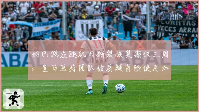 姆巴佩左腿肌肉撕裂恢复期仅三周,皇马医疗团队被质疑冒险使用加速疗法