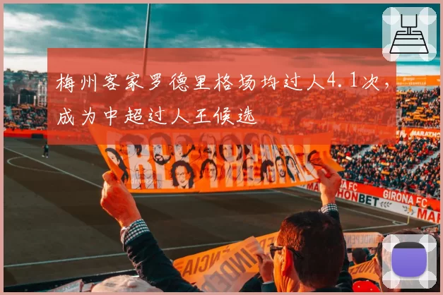 梅州客家罗德里格场均过人4.1次，成为中超过人王候选