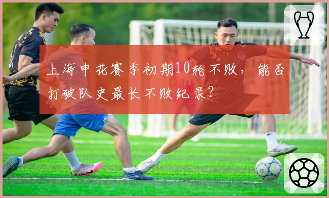 上海申花赛季初期10轮不败,能否打破队史最长不败纪录?