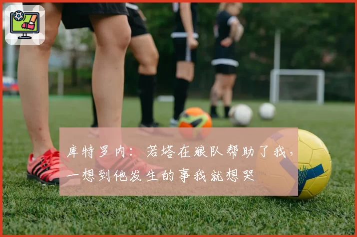 库特罗内：若塔在狼队帮助了我，一想到他发生的事我就想哭