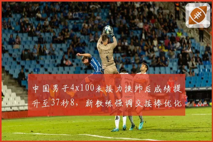 中国男子4x100米接力换帅后成绩提升至37秒8,新教练强调交接棒优化