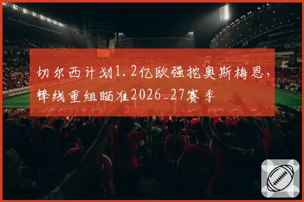 切尔西计划1.2亿欧强挖奥斯梅恩,锋线重组瞄准2026_27赛季