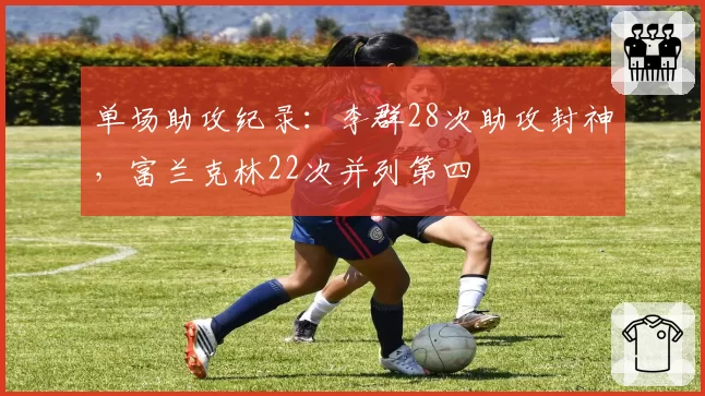 单场助攻纪录：李群28次助攻封神，富兰克林22次并列第四