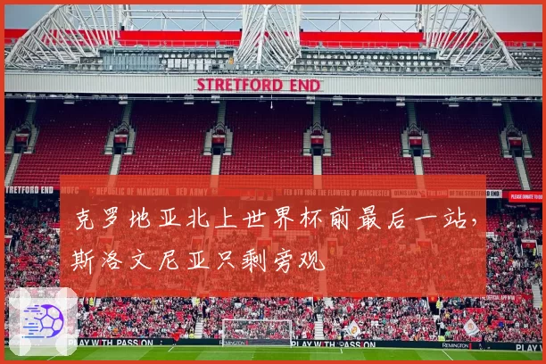 克罗地亚北上世界杯前最后一站,斯洛文尼亚只剩旁观