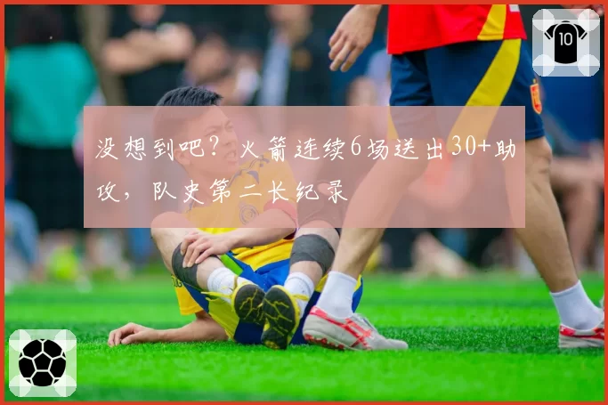 没想到吧?火箭连续6场送出30+助攻,队史第二长纪录