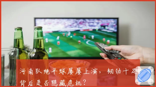 河南队绝平球屡屡上演，韧劲十足背后是否隐藏危机？