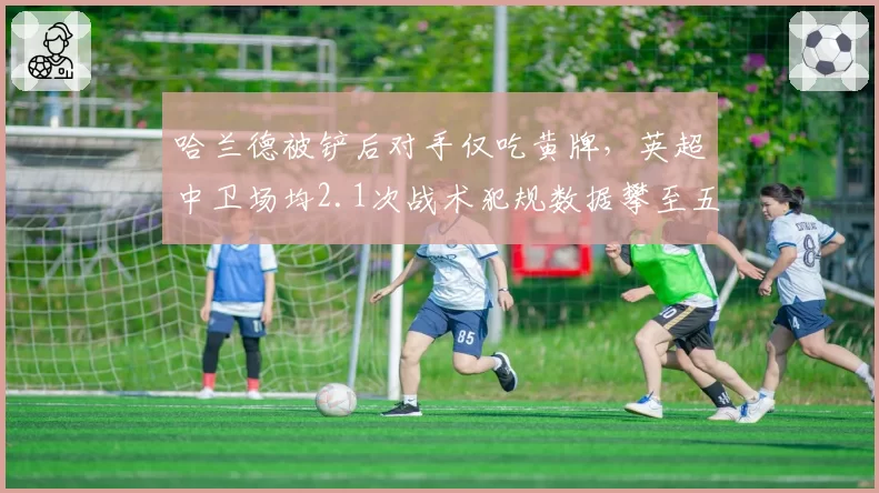 哈兰德被铲后对手仅吃黄牌,英超中卫场均2.1次战术犯规数据攀至五年新高