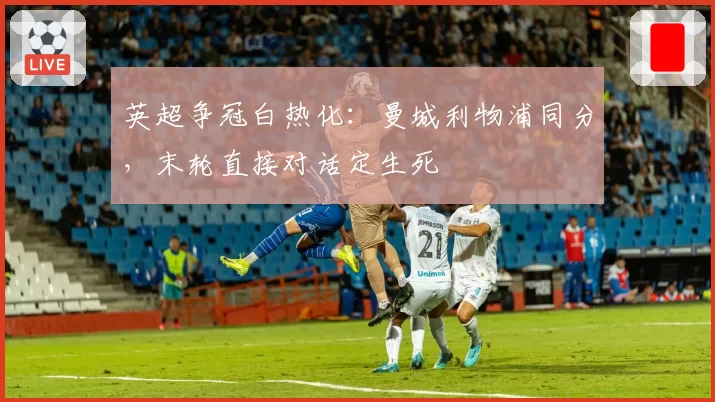 英超争冠白热化:曼城利物浦同分,末轮直接对话定生死