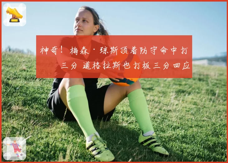 神奇！梅森·琼斯顶着防守命中打板三分 道格拉斯也打板三分回应