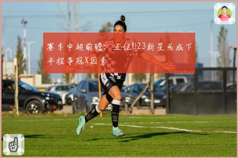赛季中超前瞻：五位U23新星或成下半程争冠X因素