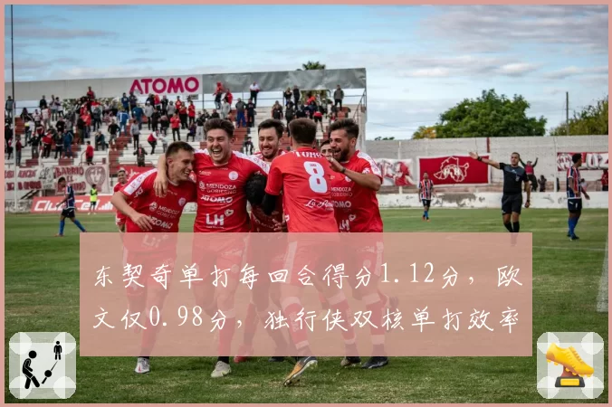 东契奇单打每回合得分1.12分，欧文仅0.98分，独行侠双核单打效率优劣分明