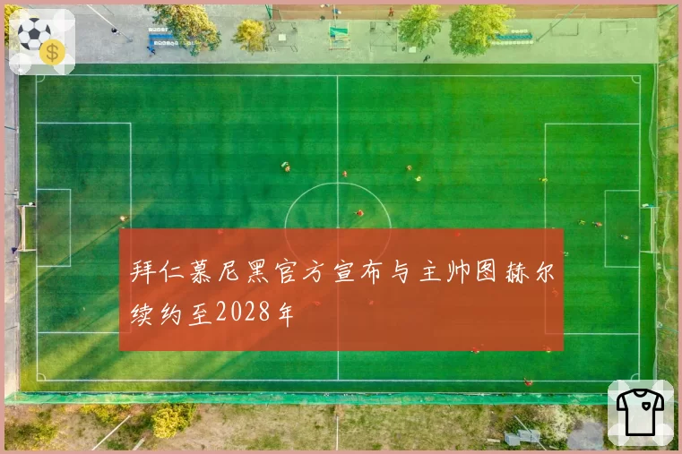 拜仁慕尼黑官方宣布与主帅图赫尔续约至2028年