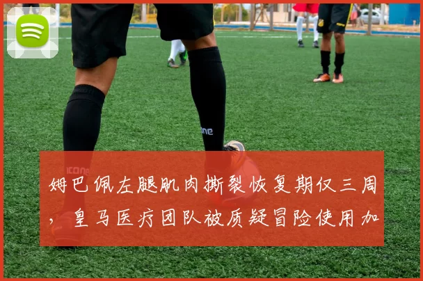 姆巴佩左腿肌肉撕裂恢复期仅三周,皇马医疗团队被质疑冒险使用加速疗法