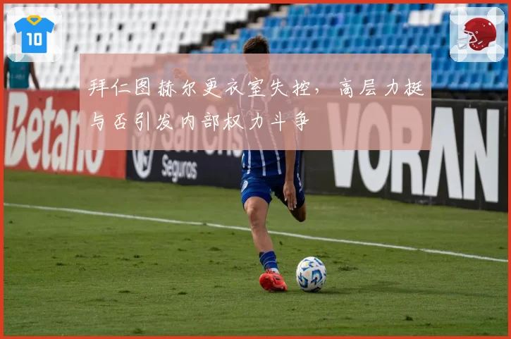 拜仁图赫尔更衣室失控,高层力挺与否引发内部权力斗争