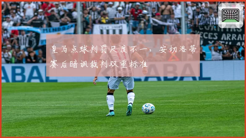 皇马点球判罚尺度不一，安切洛蒂赛后暗讽裁判双重标准