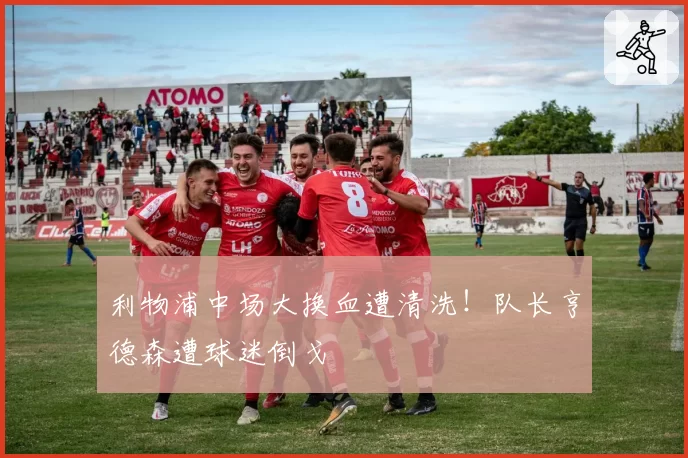 利物浦中场大换血遭清洗！队长亨德森遭球迷倒戈