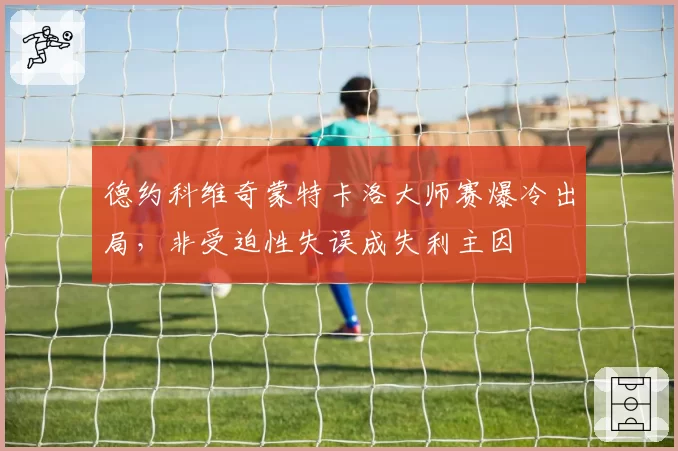 德约科维奇蒙特卡洛大师赛爆冷出局，非受迫性失误成失利主因