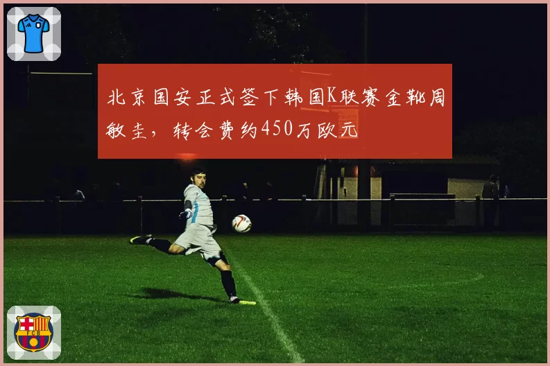 北京国安正式签下韩国K联赛金靴周敏圭,转会费约450万欧元