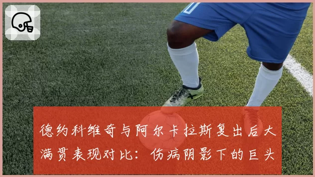 德约科维奇与阿尔卡拉斯复出后大满贯表现对比:伤病阴影下的巨头传承