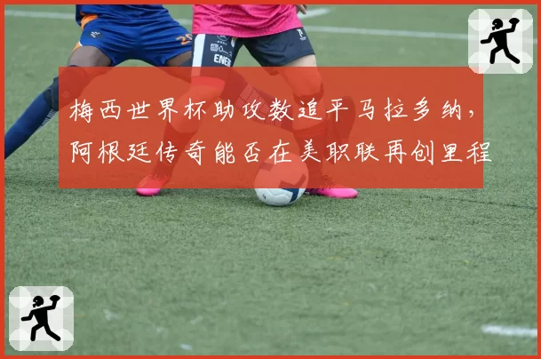 梅西世界杯助攻数追平马拉多纳,阿根廷传奇能否在美职联再创里程碑?
