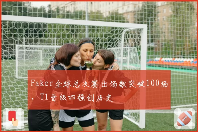 Faker全球总决赛出场数突破100场，T1晋级四强创历史