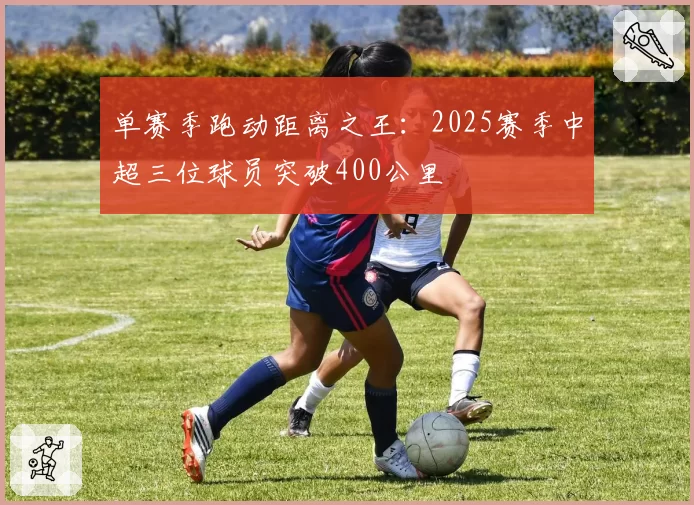 单赛季跑动距离之王：2025赛季中超三位球员突破400公里