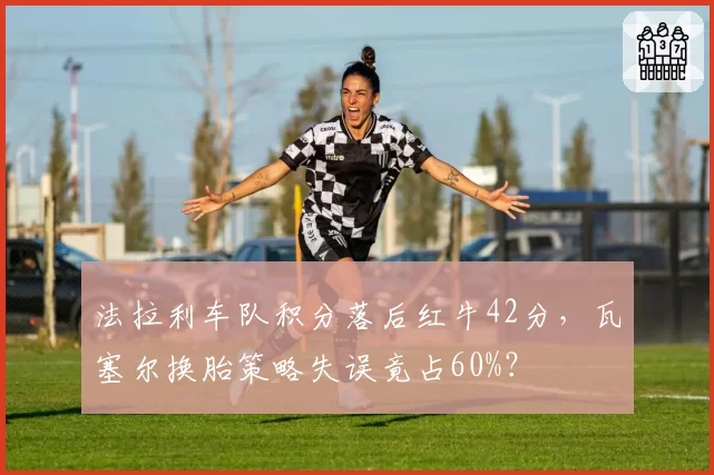 法拉利车队积分落后红牛42分,瓦塞尔换胎策略失误竟占60%?