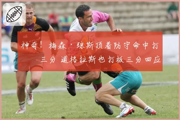 神奇！梅森·琼斯顶着防守命中打板三分 道格拉斯也打板三分回应