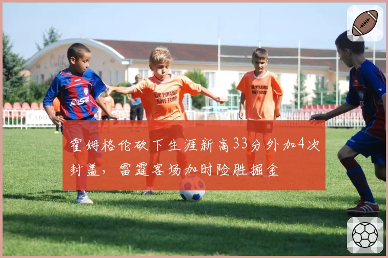 霍姆格伦砍下生涯新高33分外加4次封盖，雷霆客场加时险胜掘金