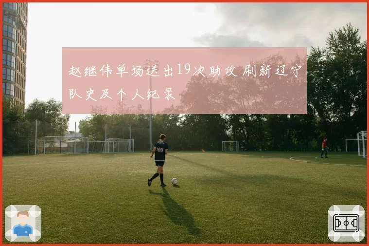 赵继伟单场送出19次助攻 刷新辽宁队史及个人纪录