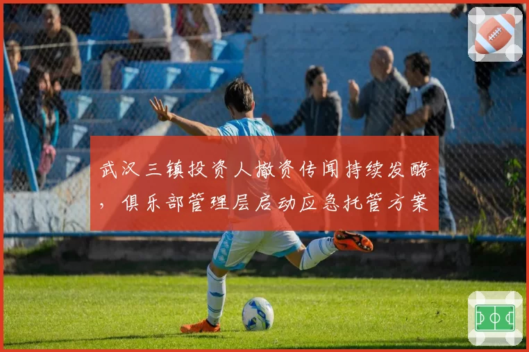 武汉三镇投资人撤资传闻持续发酵,俱乐部管理层启动应急托管方案