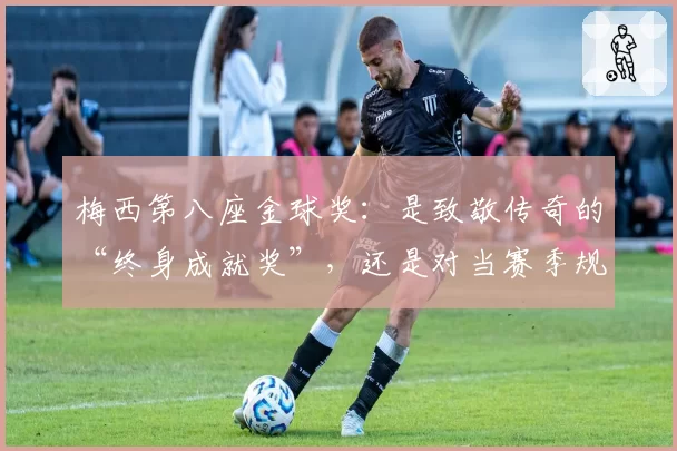 梅西第八座金球奖：是致敬传奇的“终身成就奖”，还是对当赛季规则的背离？