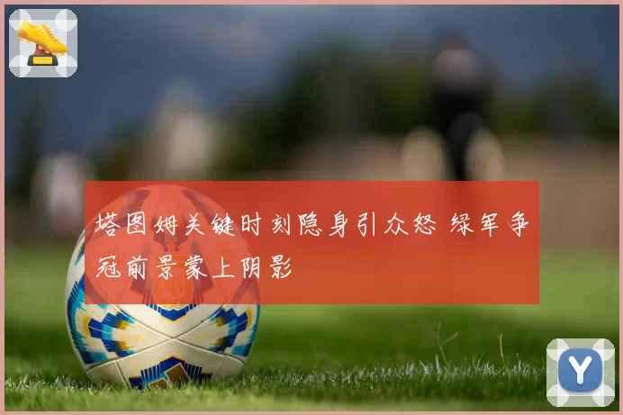 塔图姆关键时刻隐身引众怒 绿军争冠前景蒙上阴影