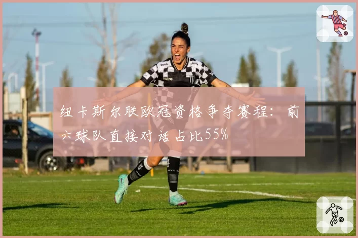纽卡斯尔联欧冠资格争夺赛程:前六球队直接对话占比55%