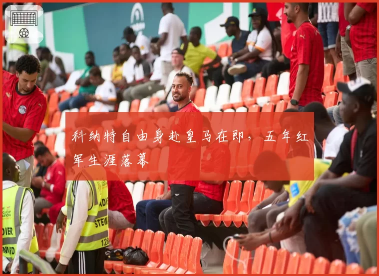 科纳特自由身赴皇马在即，五年红军生涯落幕