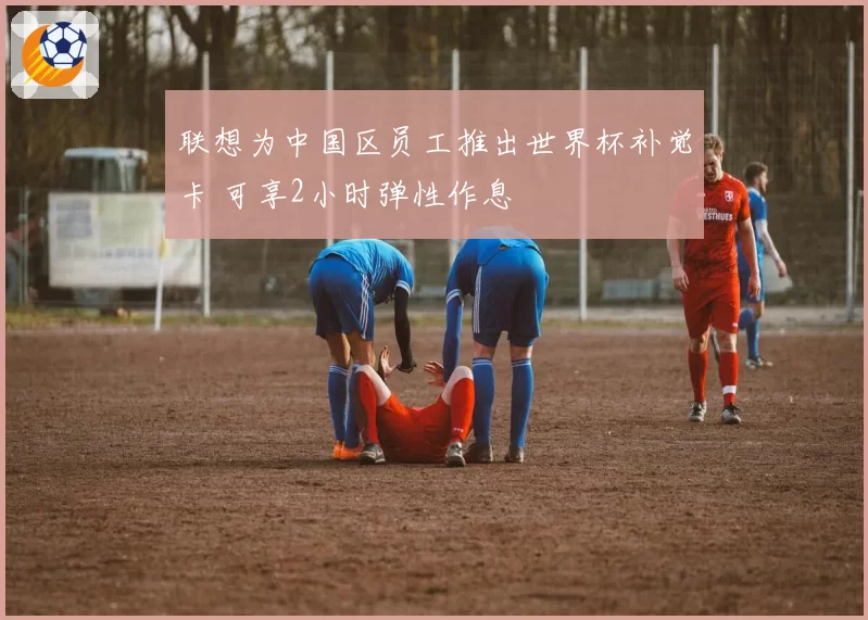 联想为中国区员工推出世界杯补觉卡 可享2小时弹性作息