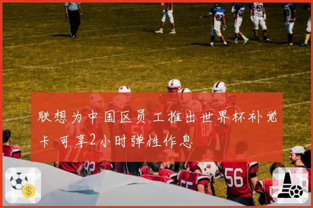 联想为中国区员工推出世界杯补觉卡 可享2小时弹性作息