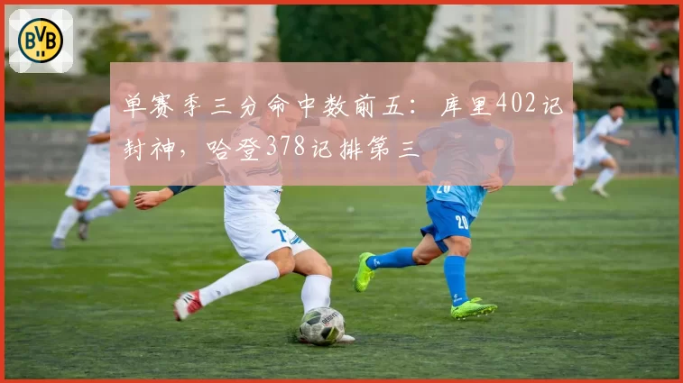 单赛季三分命中数前五:库里402记封神,哈登378记排第三