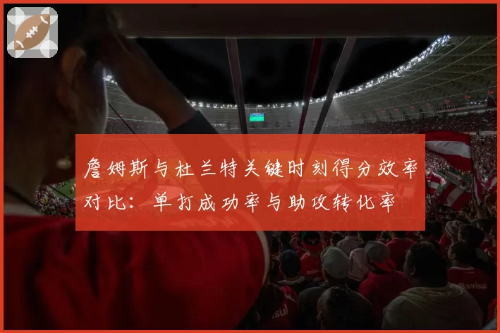 詹姆斯与杜兰特关键时刻得分效率对比:单打成功率与助攻转化率