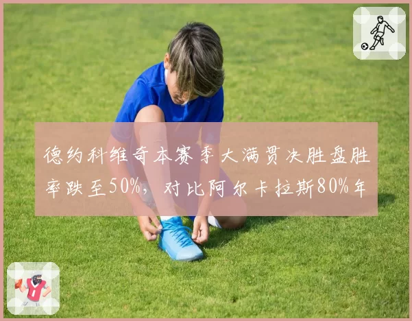 德约科维奇本赛季大满贯决胜盘胜率跌至50%,对比阿尔卡拉斯80%年龄差距凸显