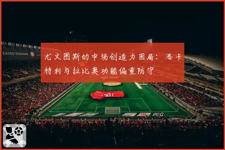 尤文图斯的中场创造力困局：洛卡特利与拉比奥功能偏重防守