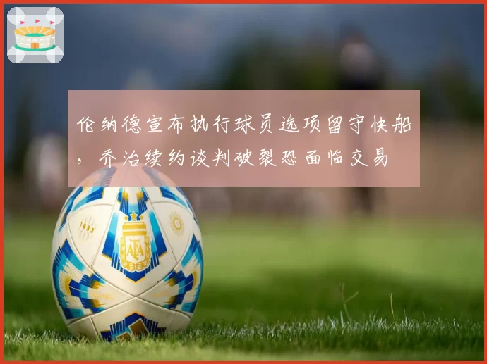 伦纳德宣布执行球员选项留守快船,乔治续约谈判破裂恐面临交易
