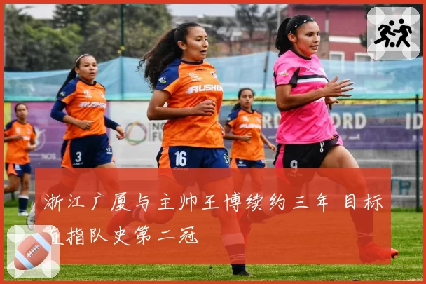 浙江广厦与主帅王博续约三年 目标直指队史第二冠