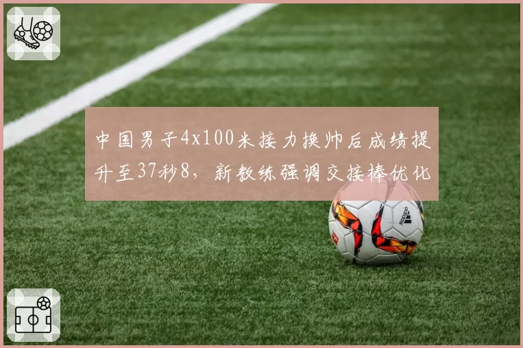 中国男子4x100米接力换帅后成绩提升至37秒8,新教练强调交接棒优化